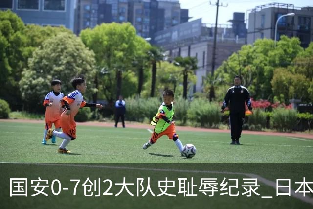 国安0-7创2大队史耻辱纪录 日本冠军最后30分钟放水