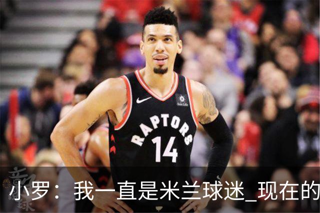 小罗：我一直是米兰球迷 现在的米兰也很出色