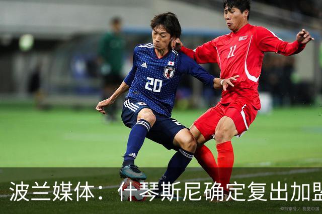 波兰媒体：什琴斯尼确定复出加盟巴萨，明天体检