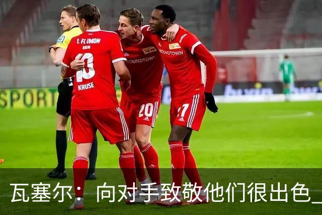 瓦塞尔：向对手致敬他们很出色 我们本季很棒打破了很多人的质疑