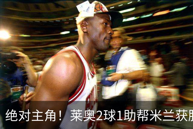 绝对主角！莱奥2球1助帮米兰获胜 还填补葡球员空白